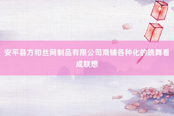 安平县方和丝网制品有限公司商铺各种化的跳舞看成联想
